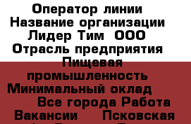 Оператор линии › Название организации ­ Лидер Тим, ООО › Отрасль предприятия ­ Пищевая промышленность › Минимальный оклад ­ 34 000 - Все города Работа » Вакансии   . Псковская обл.,Великие Луки г.